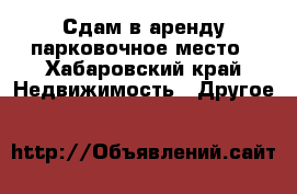 Сдам в аренду парковочное место - Хабаровский край Недвижимость » Другое   